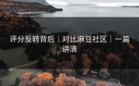 评分反转背后｜对比麻豆社区｜一篇讲清