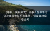 【爆料】黑料突发：当事人在中午时分被曝曾参与热点事件，引发联想席卷全网