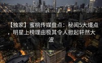 【独家】蜜桃传媒盘点：秘闻5大爆点，明星上榜理由极其令人掀起轩然大波