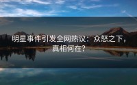 明星事件引发全网热议：众怒之下，真相何在？