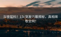 深夜猛料！17c突发内幕揭秘，真相席卷全网！