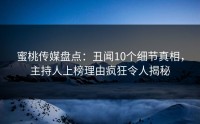 蜜桃传媒盘点：丑闻10个细节真相，主持人上榜理由疯狂令人揭秘