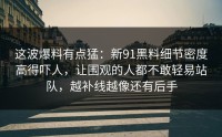这波爆料有点猛：新91黑料细节密度高得吓人，让围观的人都不敢轻易站队，越补线越像还有后手