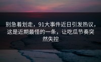 别急着划走，91大事件近日引发热议，这是近期最怪的一条，让吃瓜节奏突然失控