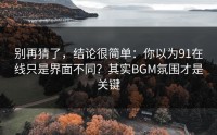 别再猜了，结论很简单：你以为91在线只是界面不同？其实BGM氛围才是关键