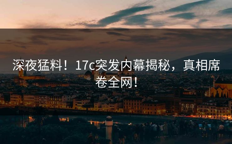 深夜猛料！17c突发内幕揭秘，真相席卷全网！