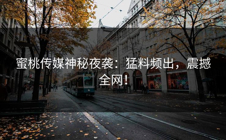 蜜桃传媒神秘夜袭：猛料频出，震撼全网！