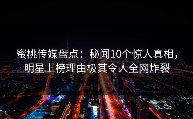 蜜桃传媒盘点：秘闻10个惊人真相，明星上榜理由极其令人全网炸裂