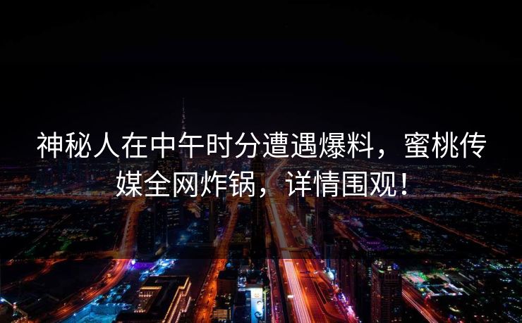 神秘人在中午时分遭遇爆料，蜜桃传媒全网炸锅，详情围观！