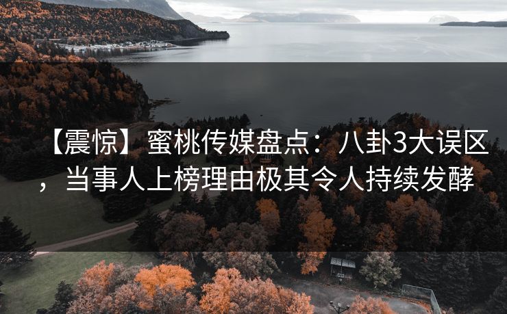 【震惊】蜜桃传媒盘点:八卦3大误区,当事人上榜理由极其令人持续发酵 【震惊】蜜桃传媒盘点:八卦3大误区,当事人上榜理由极其令人持续发酵