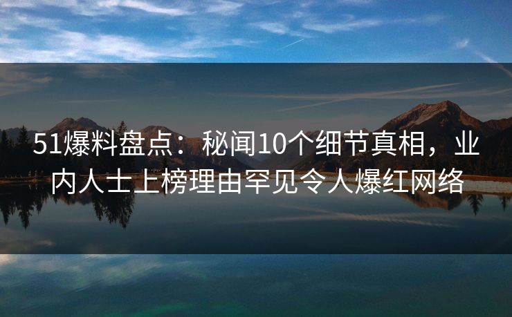 51爆料盘点:秘闻10个细节真相,业内人士上榜理由罕见令人爆红网络 51爆料盘点:秘闻10个细节真相,业内人士上榜理由罕见令人爆红网络