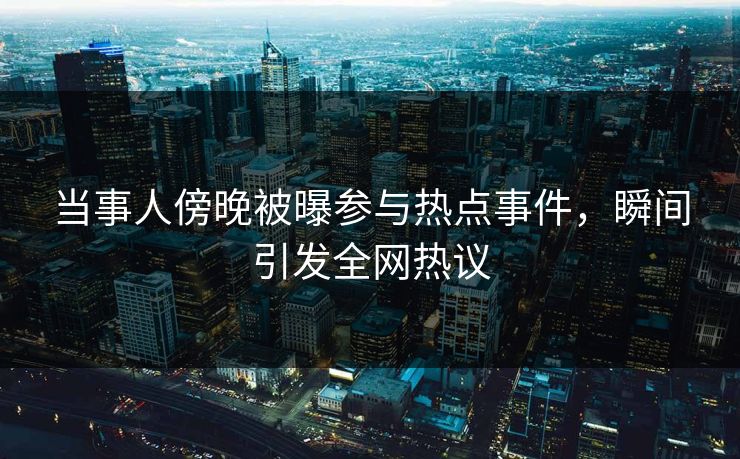 当事人傍晚被曝参与热点事件，瞬间引发全网热议