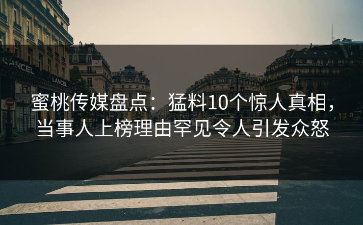 蜜桃传媒盘点：猛料10个惊人真相，当事人上榜理由罕见令人引发众怒