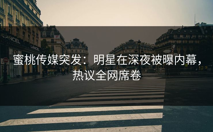 蜜桃传媒突发:明星在深夜被曝内幕,热议全网席卷 蜜桃传媒突发:明星在深夜被曝内幕,热议全网席卷