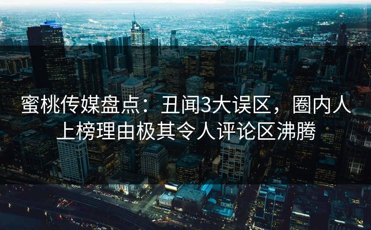 蜜桃传媒盘点：丑闻3大误区，圈内人上榜理由极其令人评论区沸腾