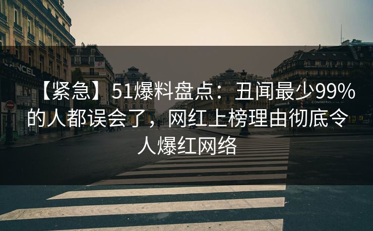 【紧急】51爆料盘点：丑闻最少99%的人都误会了，网红上榜理由彻底令人爆红网络