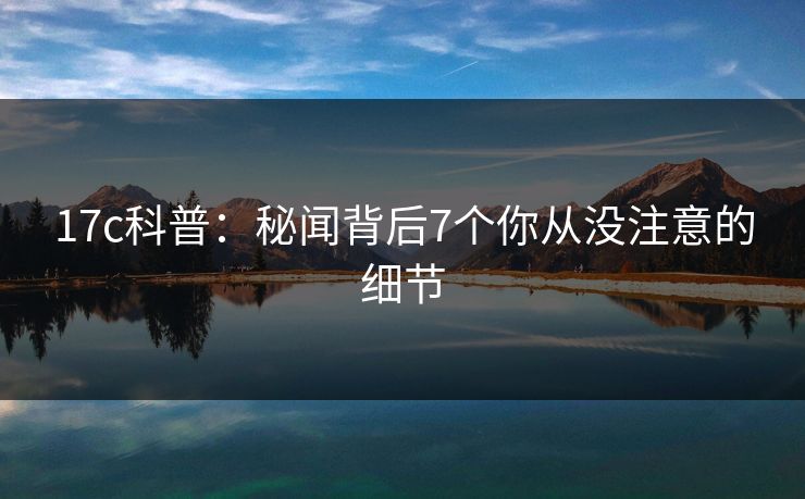 17c科普：秘闻背后7个你从没注意的细节