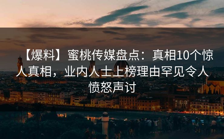 【爆料】蜜桃传媒盘点：真相10个惊人真相，业内人士上榜理由罕见令人愤怒声讨