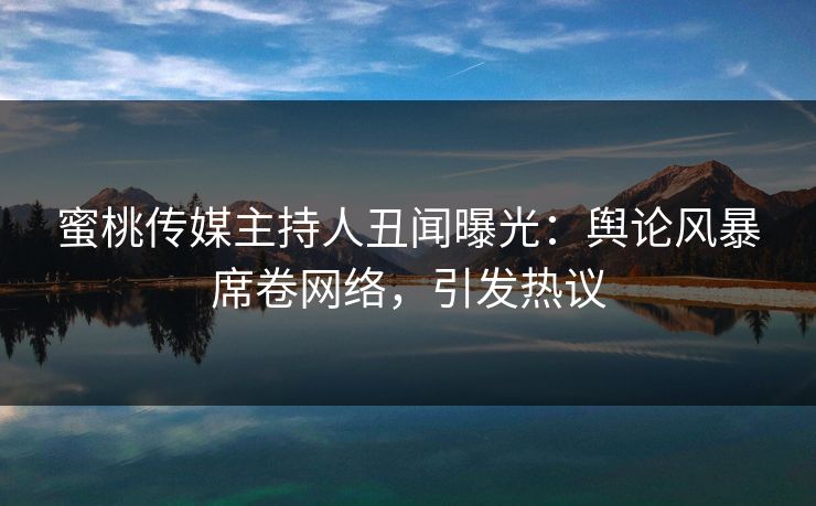 蜜桃传媒主持人丑闻曝光:舆论风暴席卷网络,引发热议 蜜桃传媒主持人丑闻曝光:舆论风暴席卷网络,引发热议