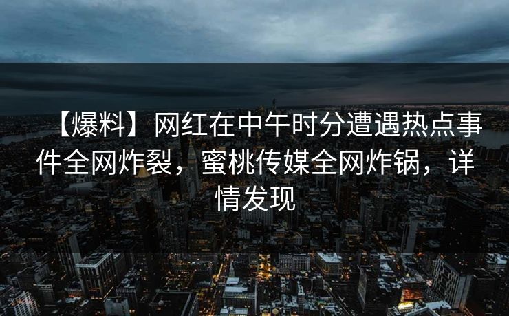 【爆料】网红在中午时分遭遇热点事件全网炸裂,蜜桃传媒全网炸锅,详情发现 【爆料】网红在中午时分遭遇热点事件全网炸裂,蜜桃传媒全网炸锅,详情发现