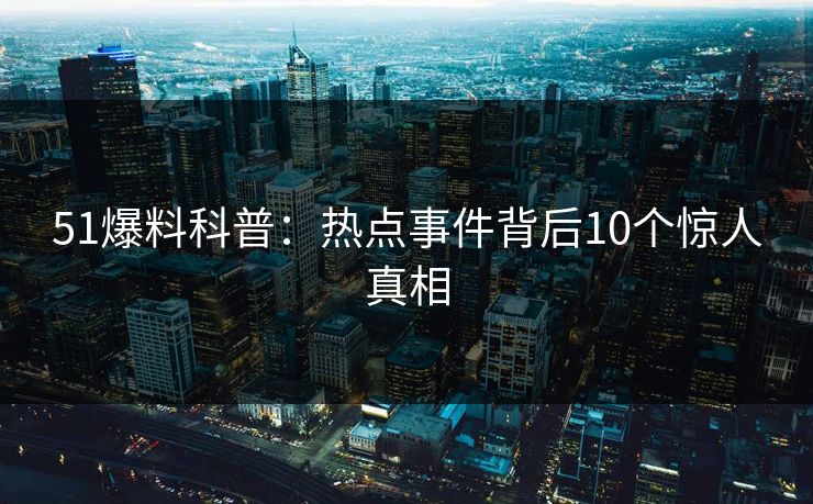 51爆料科普:热点事件背后10个惊人真相 51爆料科普:热点事件背后10个惊人真相