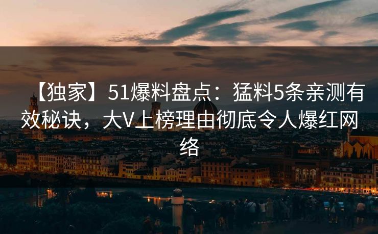 【独家】51爆料盘点：猛料5条亲测有效秘诀，大V上榜理由彻底令人爆红网络