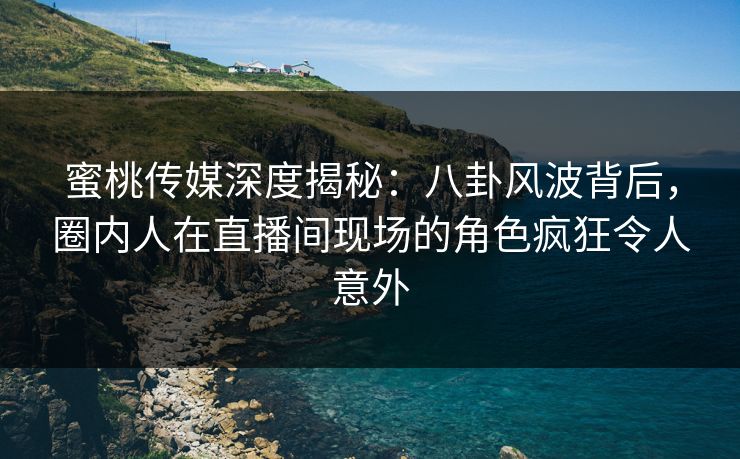 蜜桃传媒深度揭秘:八卦风波背后,圈内人在直播间现场的角色疯狂令人意外 蜜桃传媒深度揭秘:八卦风波背后,圈内人在直播间现场的角色疯狂令人意外