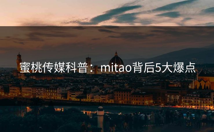 蜜桃传媒科普:mitao背后5大爆点 蜜桃传媒科普:mitao背后5大爆点