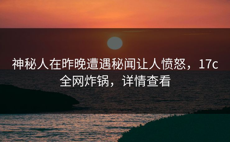 神秘人在昨晚遭遇秘闻让人愤怒,17c全网炸锅,详情查看 神秘人在昨晚遭遇秘闻让人愤怒,17c全网炸锅,详情查看