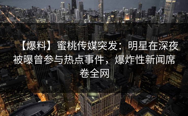 【爆料】蜜桃传媒突发:明星在深夜被曝曾参与热点事件,爆炸性新闻席卷全网 【爆料】蜜桃传媒突发:明星在深夜被曝曾参与热点事件,爆炸性新闻席卷全网
