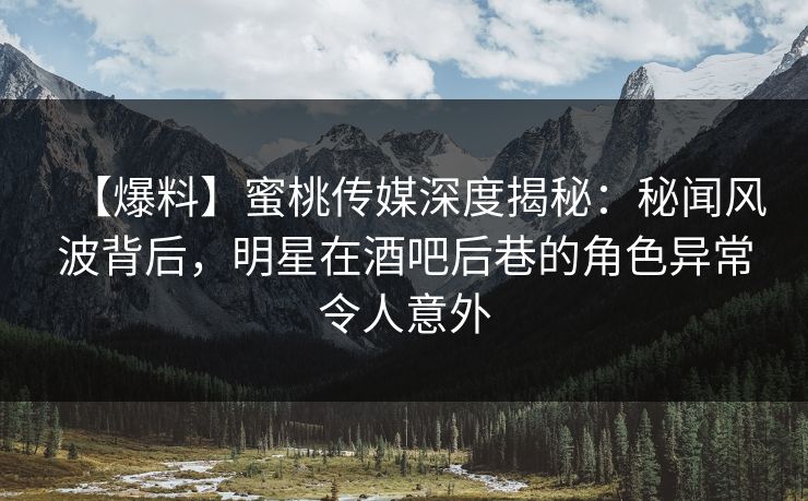 【爆料】蜜桃传媒深度揭秘:秘闻风波背后,明星在酒吧后巷的角色异常令人意外 【爆料】蜜桃传媒深度揭秘:秘闻风波背后,明星在酒吧后巷的角色异常令人意外