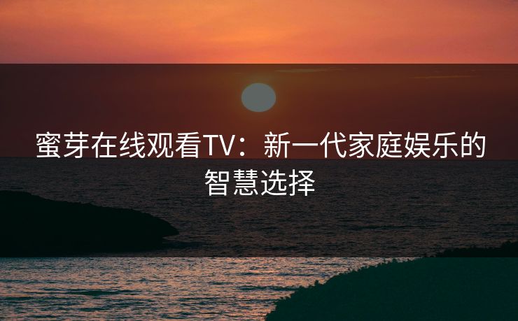 蜜芽在线观看TV：新一代家庭娱乐的智慧选择