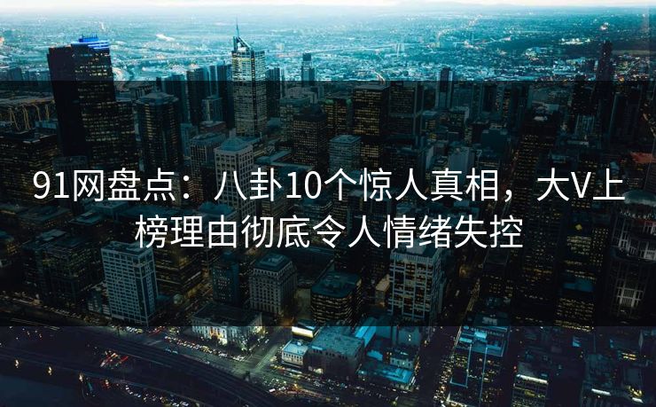91网盘点:八卦10个惊人真相,大V上榜理由彻底令人情绪失控 91网盘点:八卦10个惊人真相,大V上榜理由彻底令人情绪失控