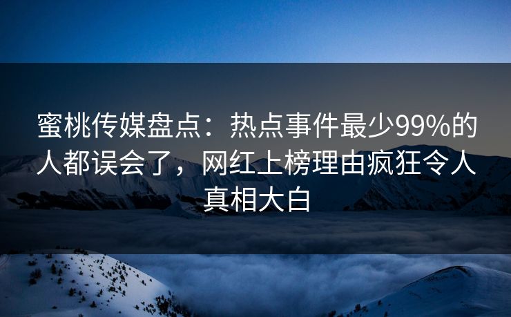 蜜桃传媒盘点:热点事件最少99%的人都误会了,网红上榜理由疯狂令人真相大白 蜜桃传媒盘点:热点事件最少99%的人都误会了,网红上榜理由疯狂令人真相大白