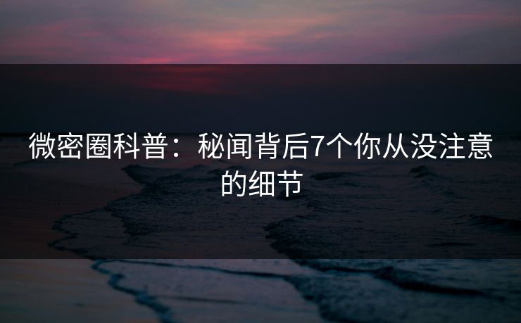 微密圈科普:秘闻背后7个你从没注意的细节 微密圈科普:秘闻背后7个你从没注意的细节