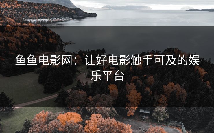 鱼鱼电影网:让好电影触手可及的娱乐平台 鱼鱼电影网:让好电影触手可及的娱乐平台
