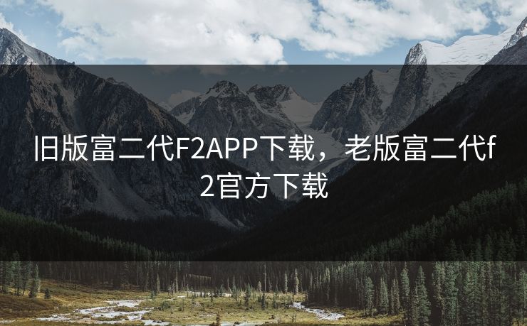 旧版富二代F2APP下载,老版富二代f2官方下载 旧版富二代F2APP下载,老版富二代f2官方下载
