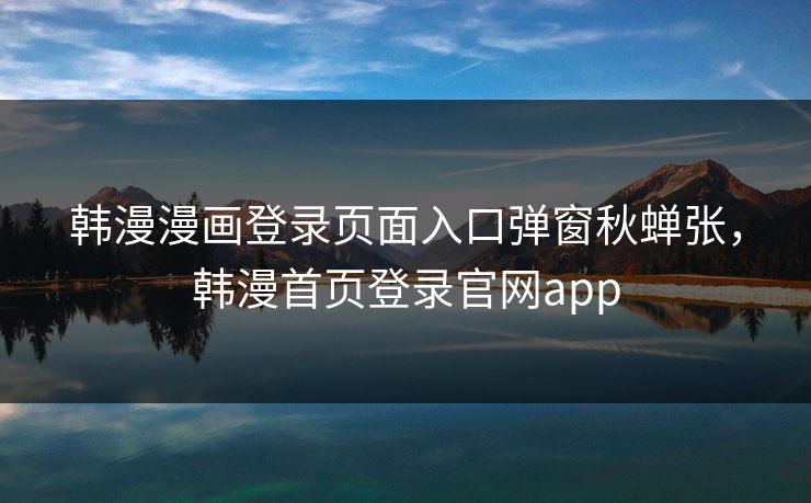 韩漫漫画登录页面入口弹窗秋蝉张，韩漫首页登录官网app