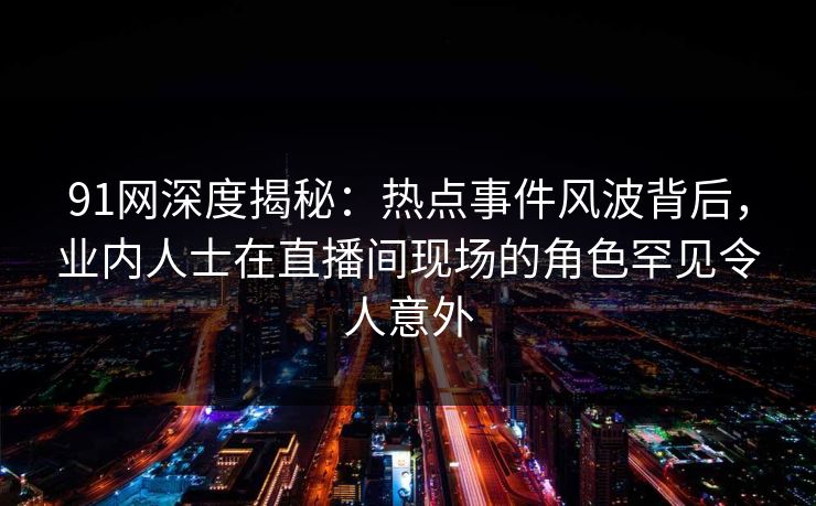 91网深度揭秘:热点事件风波背后,业内人士在直播间现场的角色罕见令人意外 91网深度揭秘:热点事件风波背后,业内人士在直播间现场的角色罕见令人意外