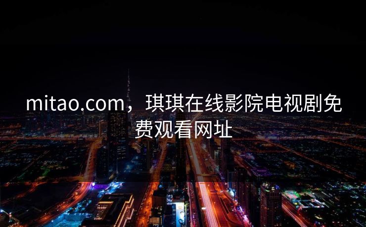 mitao.com,琪琪在线影院电视剧免费观看网址 mitao.com,琪琪在线影院电视剧免费观看网址
