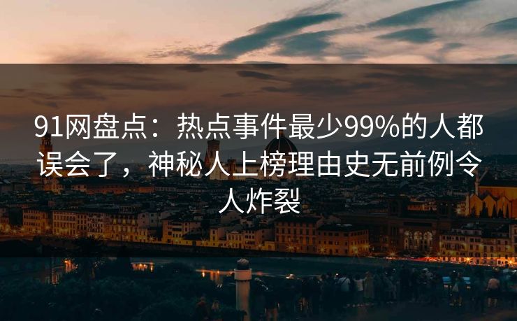 91网盘点：热点事件最少99%的人都误会了，神秘人上榜理由史无前例令人炸裂