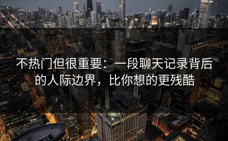 不热门但很重要：一段聊天记录背后的人际边界，比你想的更残酷