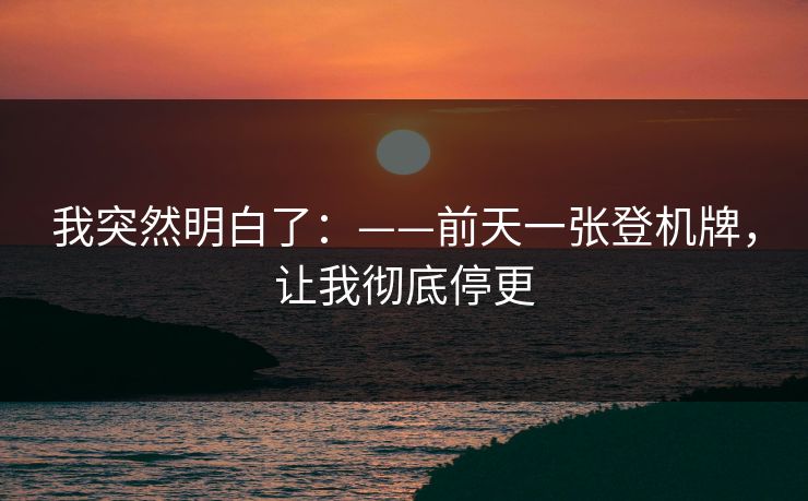 我突然明白了：——前天一张登机牌，让我彻底停更