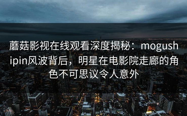 蘑菇影视在线观看深度揭秘:mogushipin风波背后,明星在电影院走廊的角色不可思议令人意外 蘑菇影视在线观看深度揭秘:mogushipin风波背后,明星在电影院走廊的角色不可思议令人意外