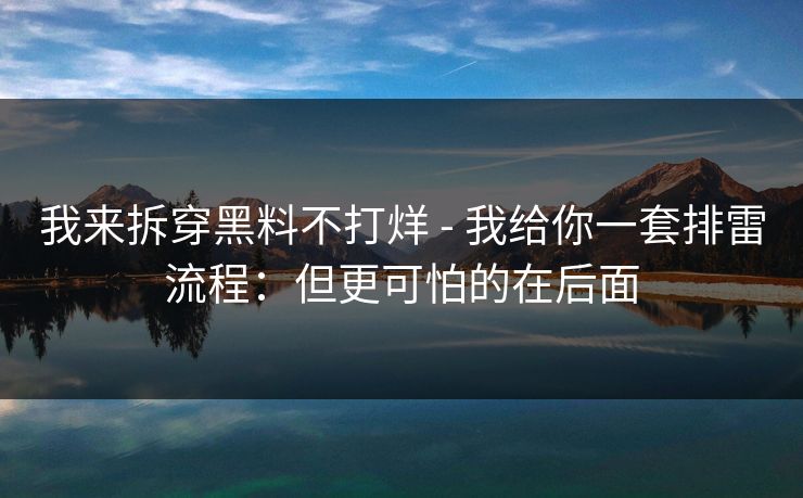 我来拆穿黑料不打烊 - 我给你一套排雷流程：但更可怕的在后面