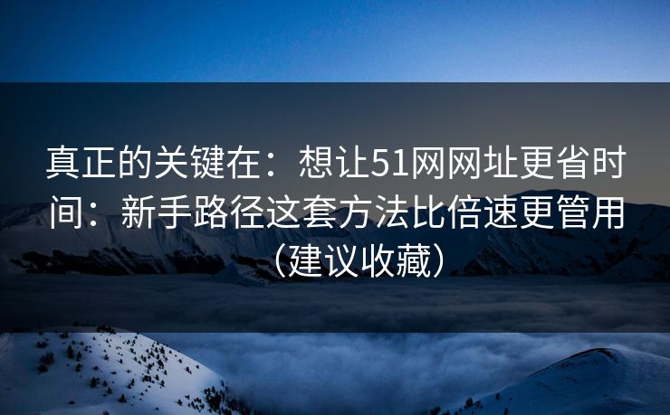 真正的关键在:想让51网网址更省时间:新手路径这套方法比倍速更管用(建议收藏) 真正的关键在:想让51网网址更省时间:新手路径这套方法比倍速更管用(建议收藏)