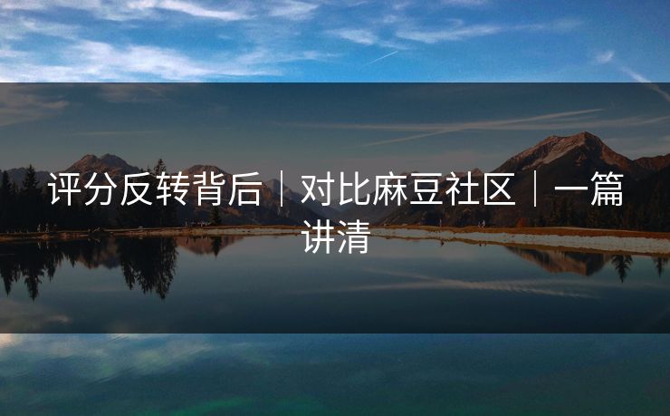 评分反转背后｜对比麻豆社区｜一篇讲清