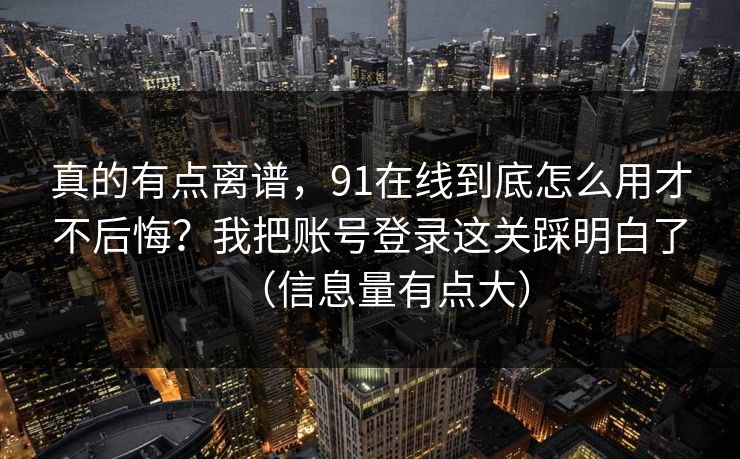 真的有点离谱，91在线到底怎么用才不后悔？我把账号登录这关踩明白了（信息量有点大）