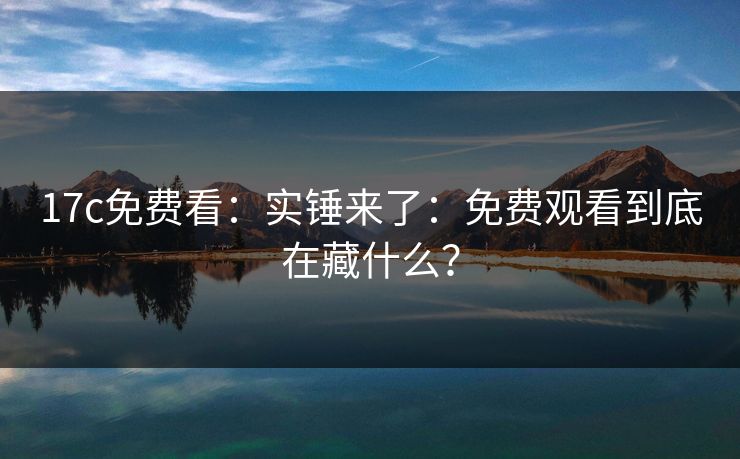 17c免费看：实锤来了：免费观看到底在藏什么？