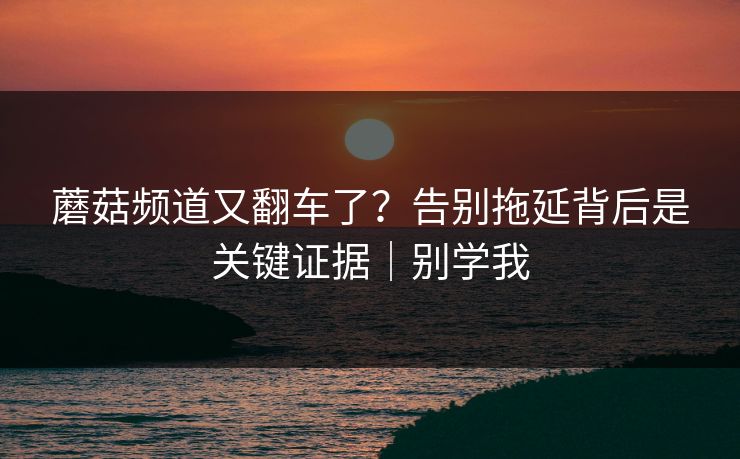 蘑菇频道又翻车了?告别拖延背后是关键证据|别学我 蘑菇频道又翻车了?告别拖延背后是关键证据|别学我